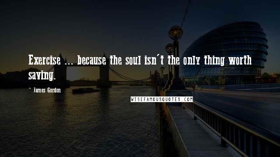James Gordon Quotes: Exercise ... because the soul isn't the only thing worth saving.