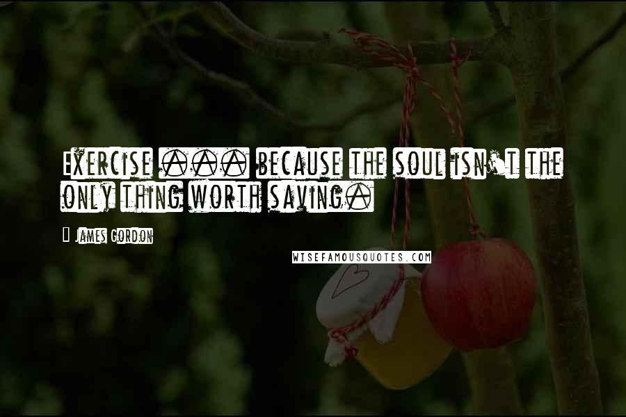 James Gordon Quotes: Exercise ... because the soul isn't the only thing worth saving.