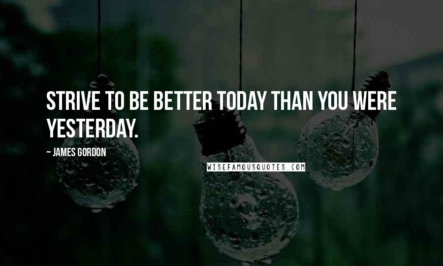 James Gordon Quotes: Strive to be better today than you were yesterday.