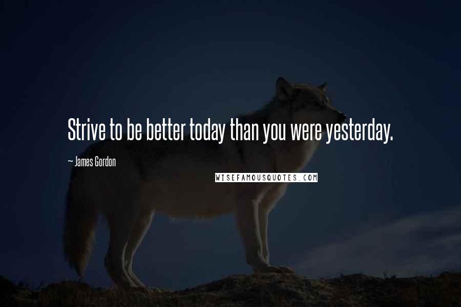 James Gordon Quotes: Strive to be better today than you were yesterday.