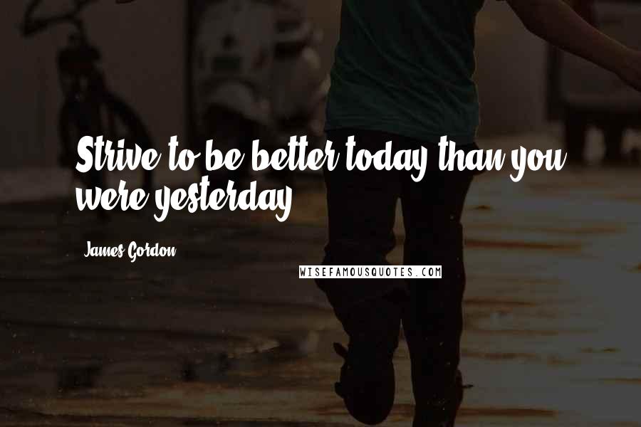 James Gordon Quotes: Strive to be better today than you were yesterday.