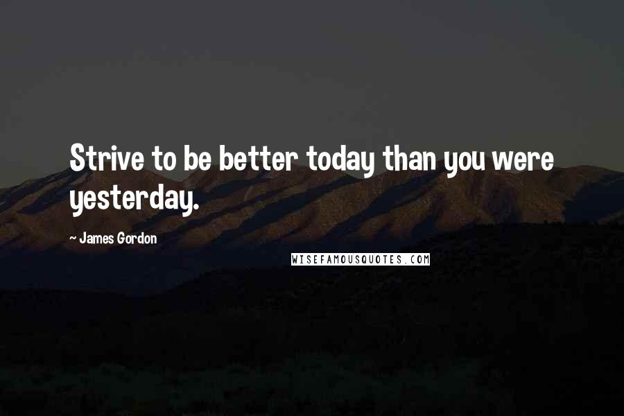 James Gordon Quotes: Strive to be better today than you were yesterday.