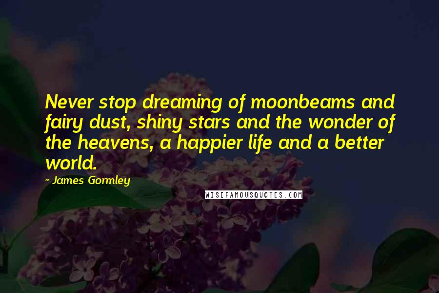 James Gormley Quotes: Never stop dreaming of moonbeams and fairy dust, shiny stars and the wonder of the heavens, a happier life and a better world.