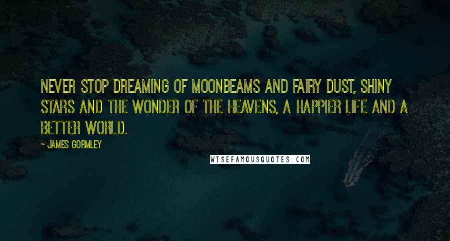 James Gormley Quotes: Never stop dreaming of moonbeams and fairy dust, shiny stars and the wonder of the heavens, a happier life and a better world.