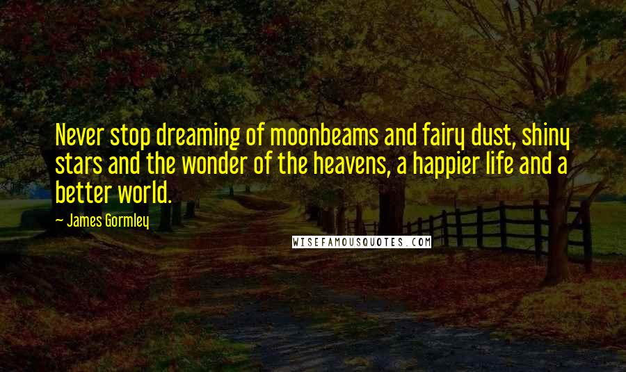 James Gormley Quotes: Never stop dreaming of moonbeams and fairy dust, shiny stars and the wonder of the heavens, a happier life and a better world.