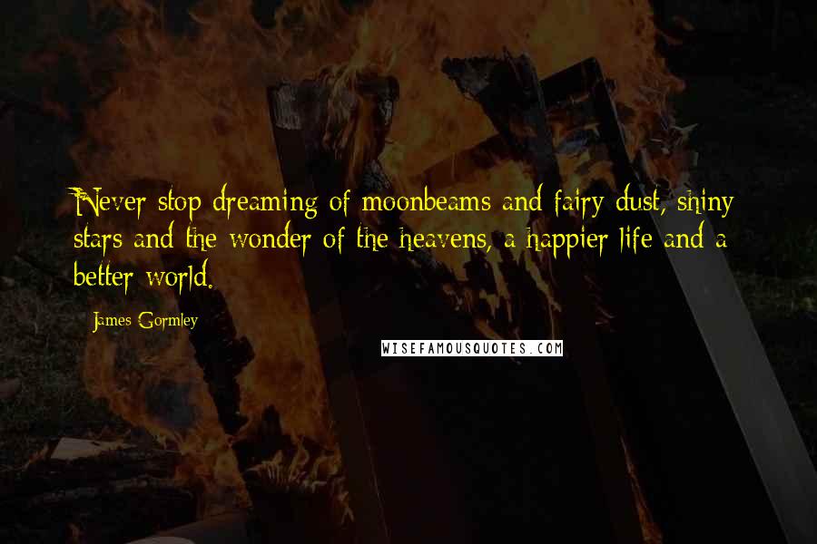 James Gormley Quotes: Never stop dreaming of moonbeams and fairy dust, shiny stars and the wonder of the heavens, a happier life and a better world.