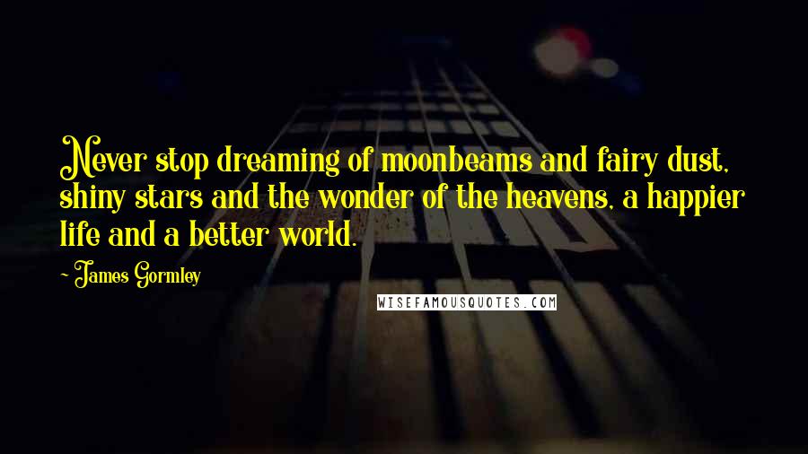 James Gormley Quotes: Never stop dreaming of moonbeams and fairy dust, shiny stars and the wonder of the heavens, a happier life and a better world.