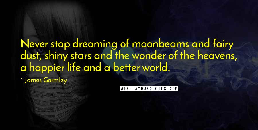 James Gormley Quotes: Never stop dreaming of moonbeams and fairy dust, shiny stars and the wonder of the heavens, a happier life and a better world.