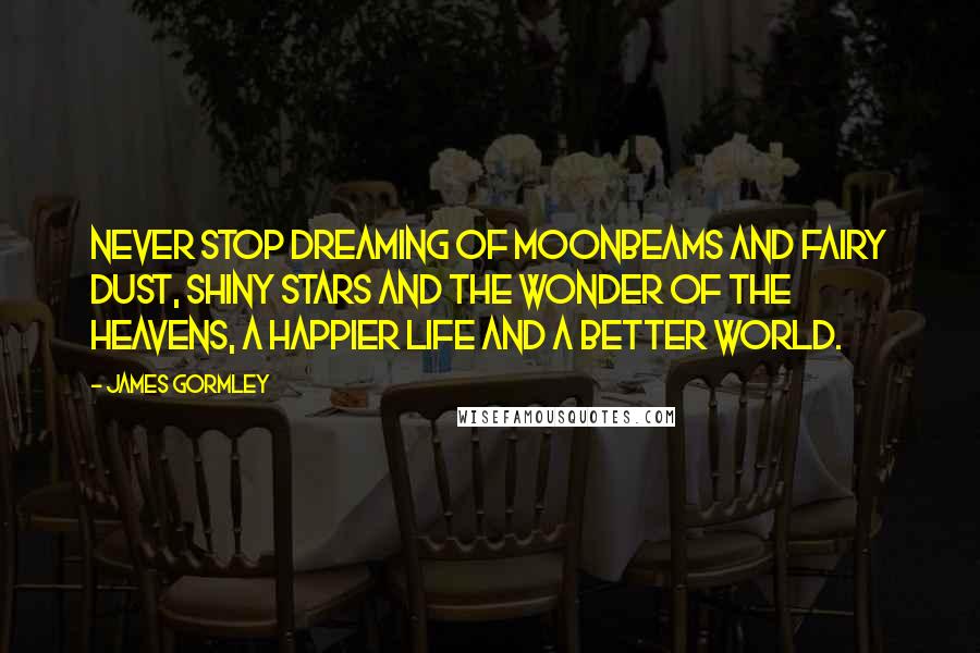 James Gormley Quotes: Never stop dreaming of moonbeams and fairy dust, shiny stars and the wonder of the heavens, a happier life and a better world.