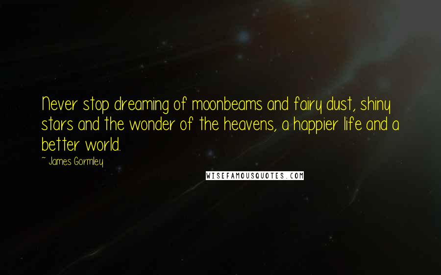 James Gormley Quotes: Never stop dreaming of moonbeams and fairy dust, shiny stars and the wonder of the heavens, a happier life and a better world.