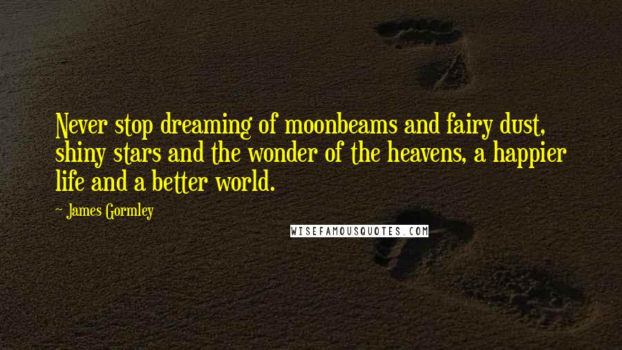 James Gormley Quotes: Never stop dreaming of moonbeams and fairy dust, shiny stars and the wonder of the heavens, a happier life and a better world.