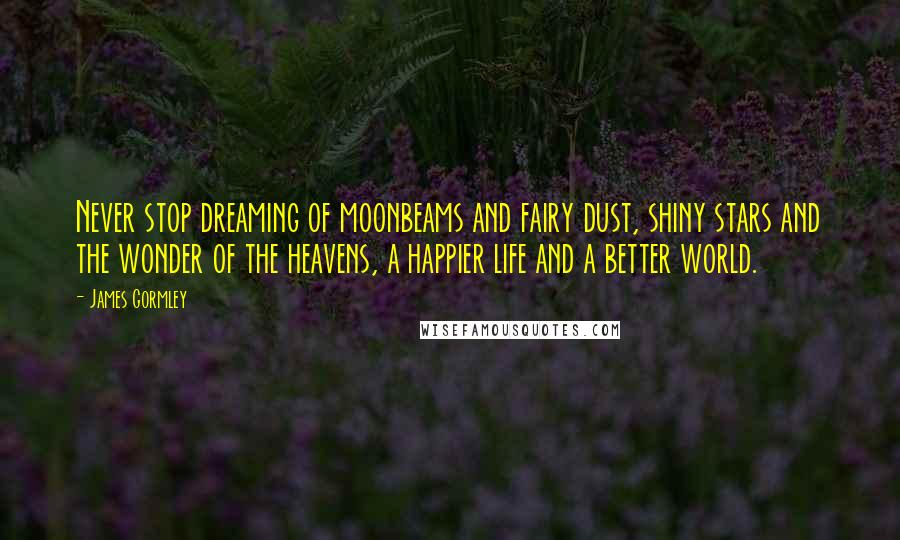 James Gormley Quotes: Never stop dreaming of moonbeams and fairy dust, shiny stars and the wonder of the heavens, a happier life and a better world.