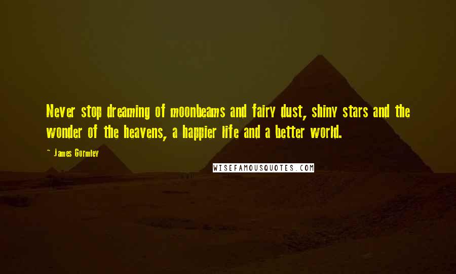 James Gormley Quotes: Never stop dreaming of moonbeams and fairy dust, shiny stars and the wonder of the heavens, a happier life and a better world.