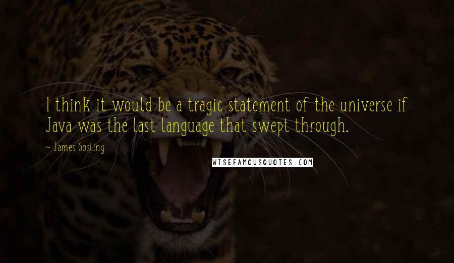 James Gosling Quotes: I think it would be a tragic statement of the universe if Java was the last language that swept through.