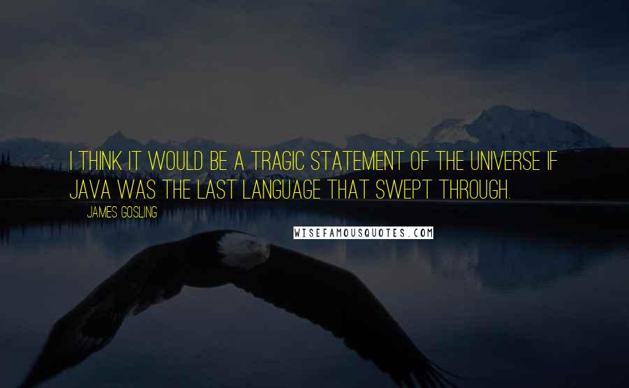 James Gosling Quotes: I think it would be a tragic statement of the universe if Java was the last language that swept through.