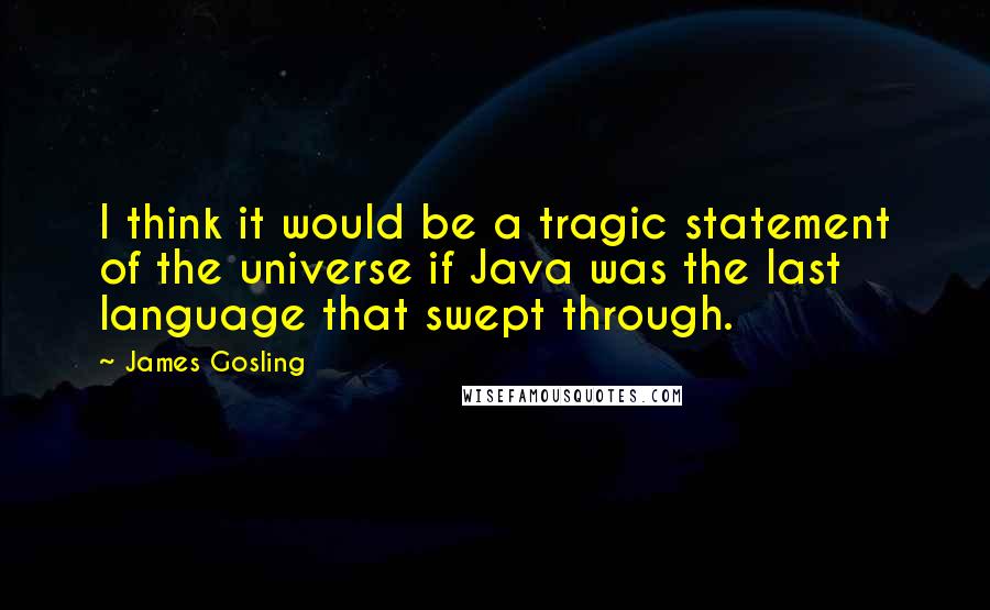 James Gosling Quotes: I think it would be a tragic statement of the universe if Java was the last language that swept through.