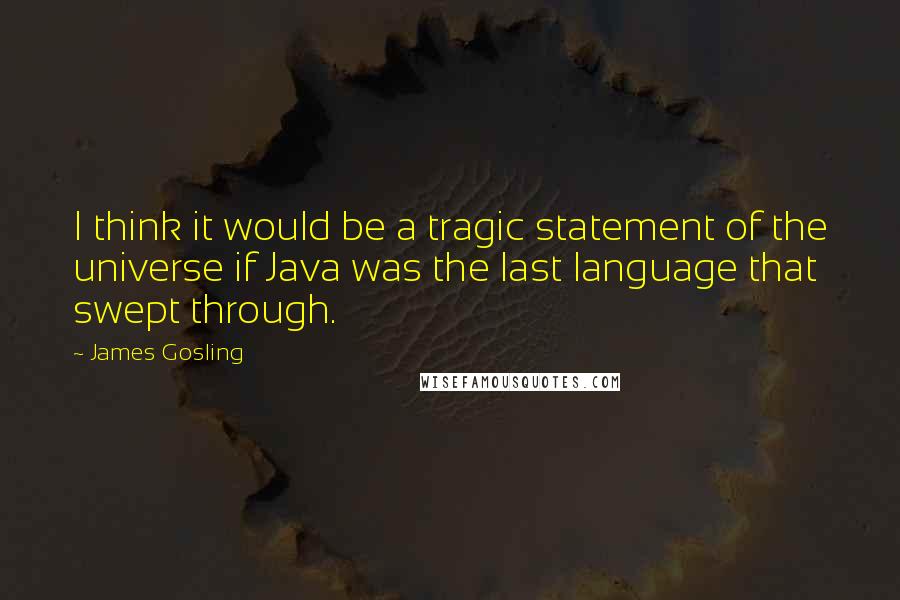 James Gosling Quotes: I think it would be a tragic statement of the universe if Java was the last language that swept through.