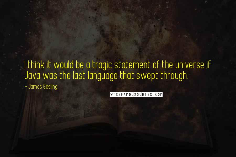 James Gosling Quotes: I think it would be a tragic statement of the universe if Java was the last language that swept through.