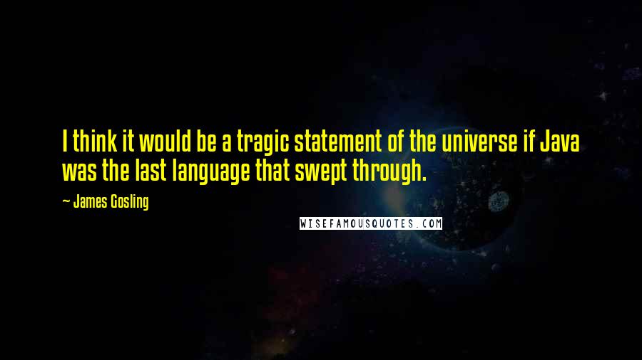 James Gosling Quotes: I think it would be a tragic statement of the universe if Java was the last language that swept through.