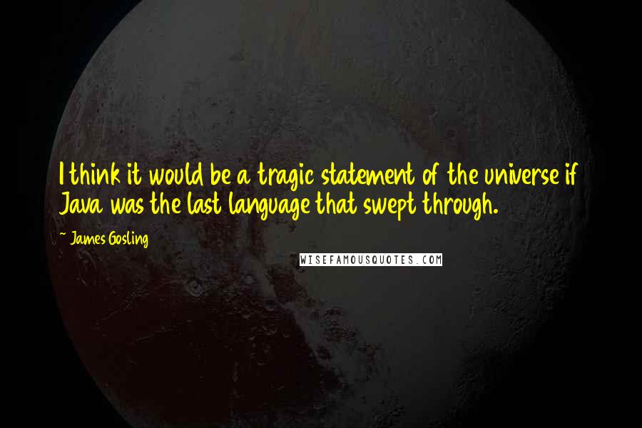 James Gosling Quotes: I think it would be a tragic statement of the universe if Java was the last language that swept through.