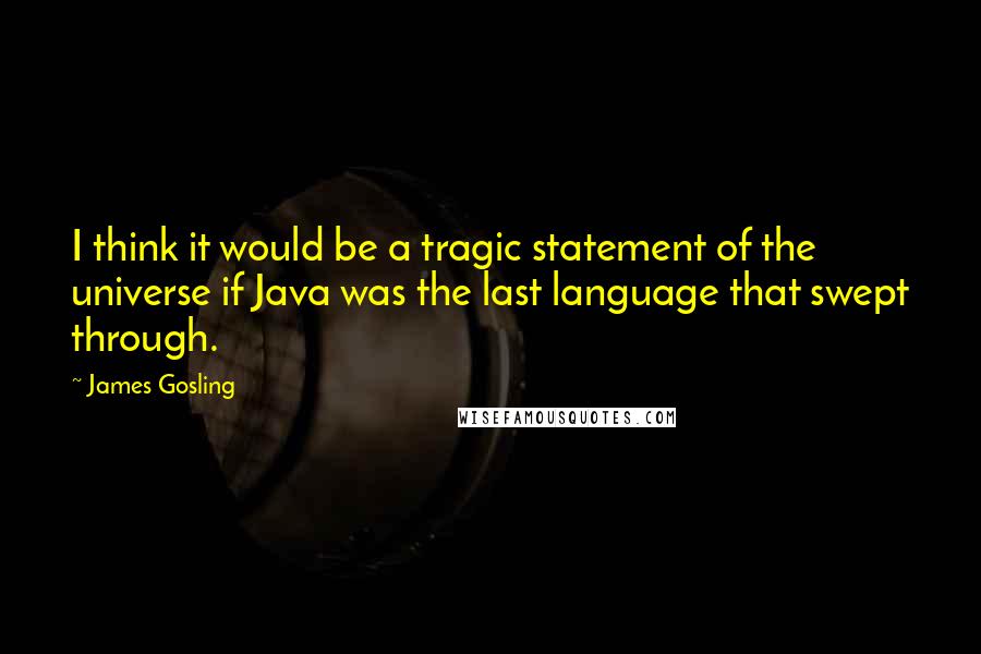 James Gosling Quotes: I think it would be a tragic statement of the universe if Java was the last language that swept through.