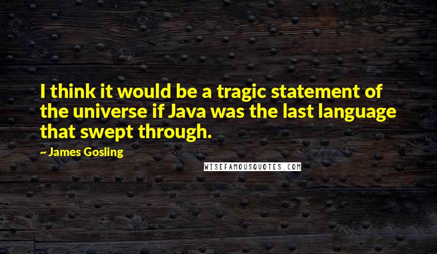 James Gosling Quotes: I think it would be a tragic statement of the universe if Java was the last language that swept through.