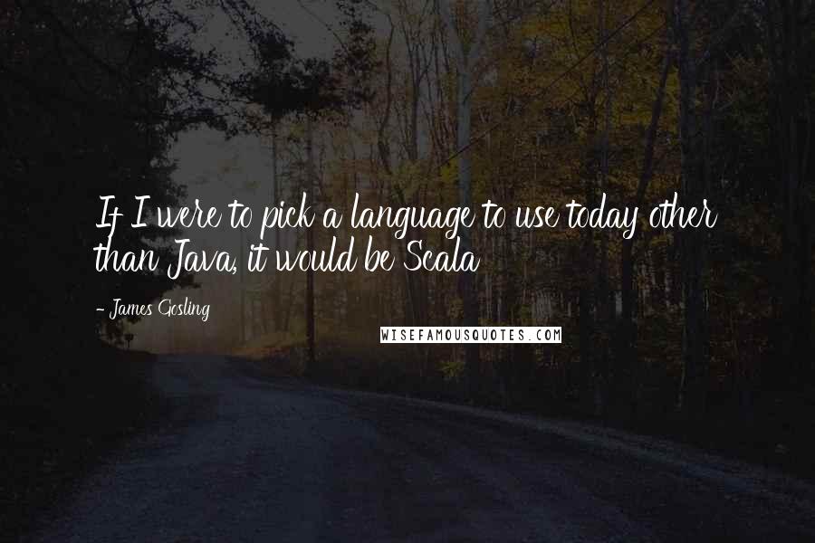 James Gosling Quotes: If I were to pick a language to use today other than Java, it would be Scala