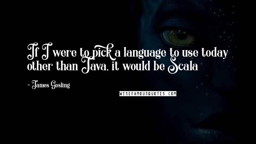 James Gosling Quotes: If I were to pick a language to use today other than Java, it would be Scala
