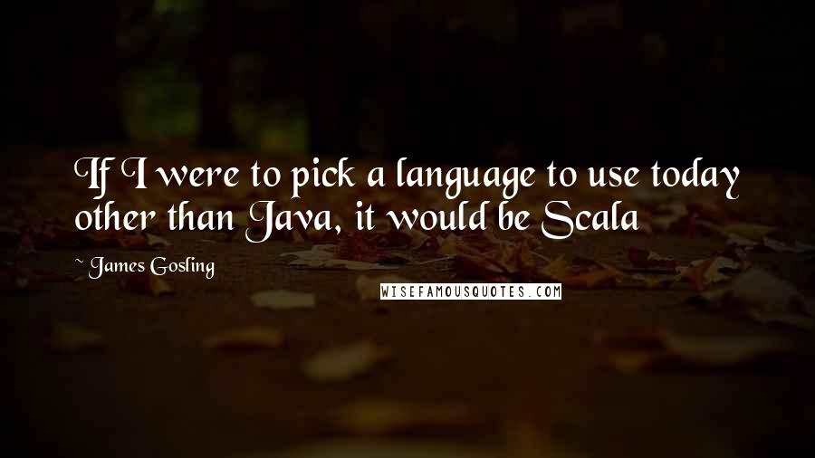 James Gosling Quotes: If I were to pick a language to use today other than Java, it would be Scala