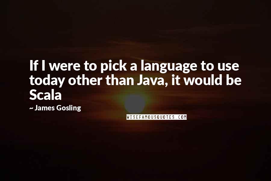 James Gosling Quotes: If I were to pick a language to use today other than Java, it would be Scala