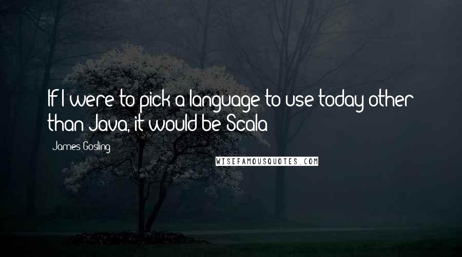 James Gosling Quotes: If I were to pick a language to use today other than Java, it would be Scala