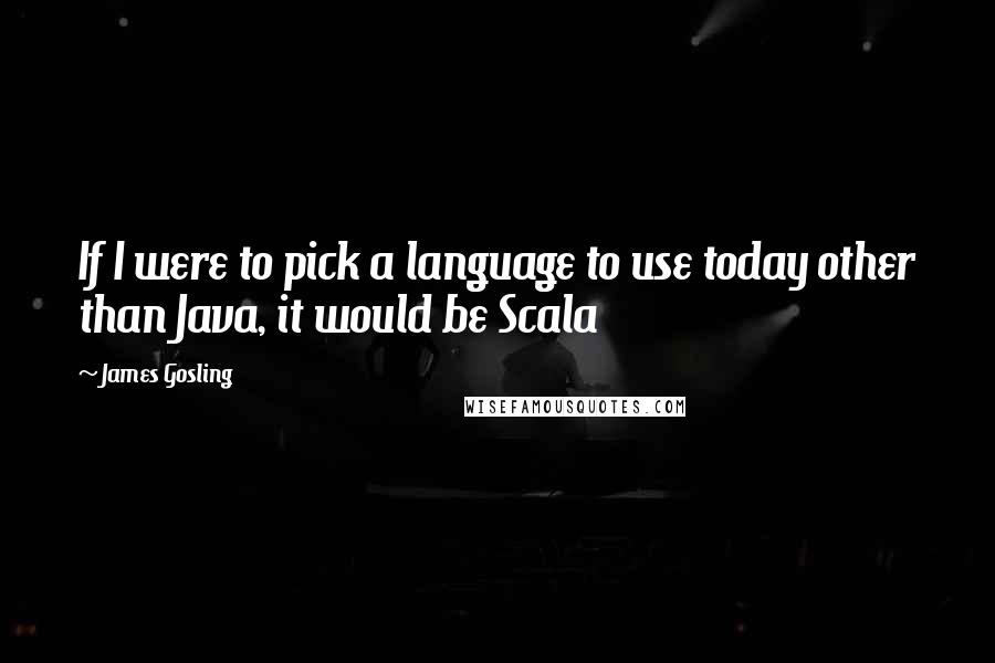 James Gosling Quotes: If I were to pick a language to use today other than Java, it would be Scala