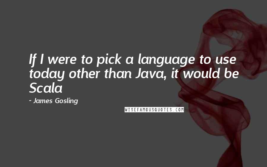 James Gosling Quotes: If I were to pick a language to use today other than Java, it would be Scala