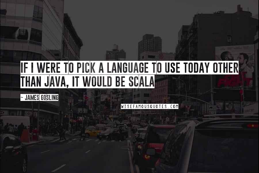 James Gosling Quotes: If I were to pick a language to use today other than Java, it would be Scala