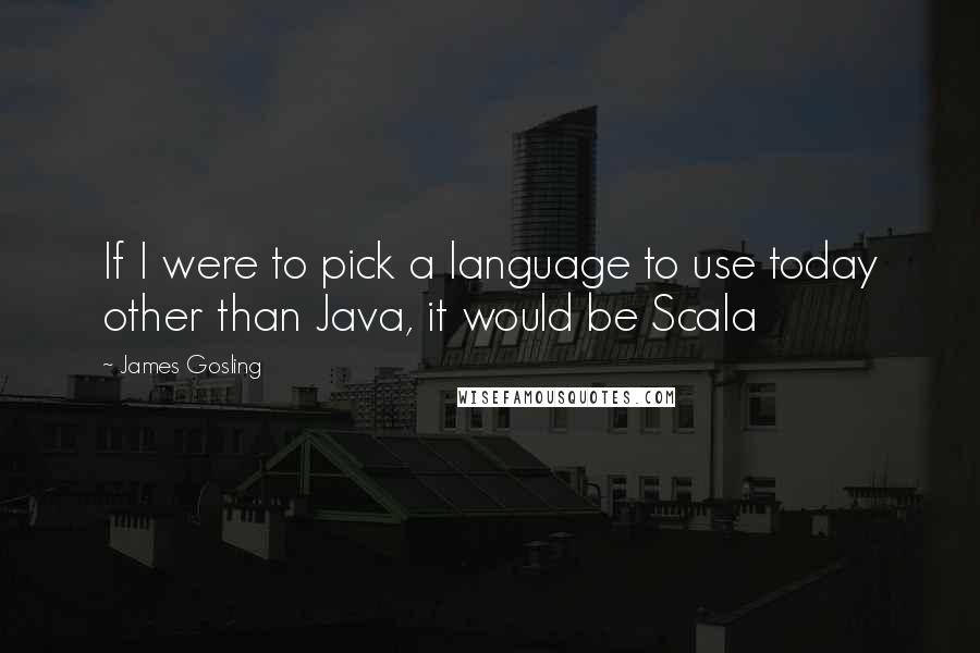 James Gosling Quotes: If I were to pick a language to use today other than Java, it would be Scala