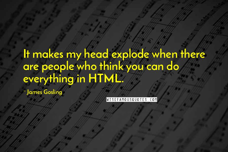 James Gosling Quotes: It makes my head explode when there are people who think you can do everything in HTML.