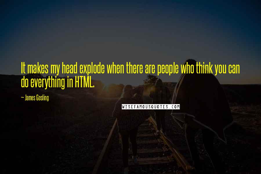 James Gosling Quotes: It makes my head explode when there are people who think you can do everything in HTML.