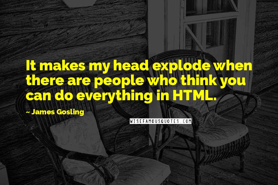 James Gosling Quotes: It makes my head explode when there are people who think you can do everything in HTML.