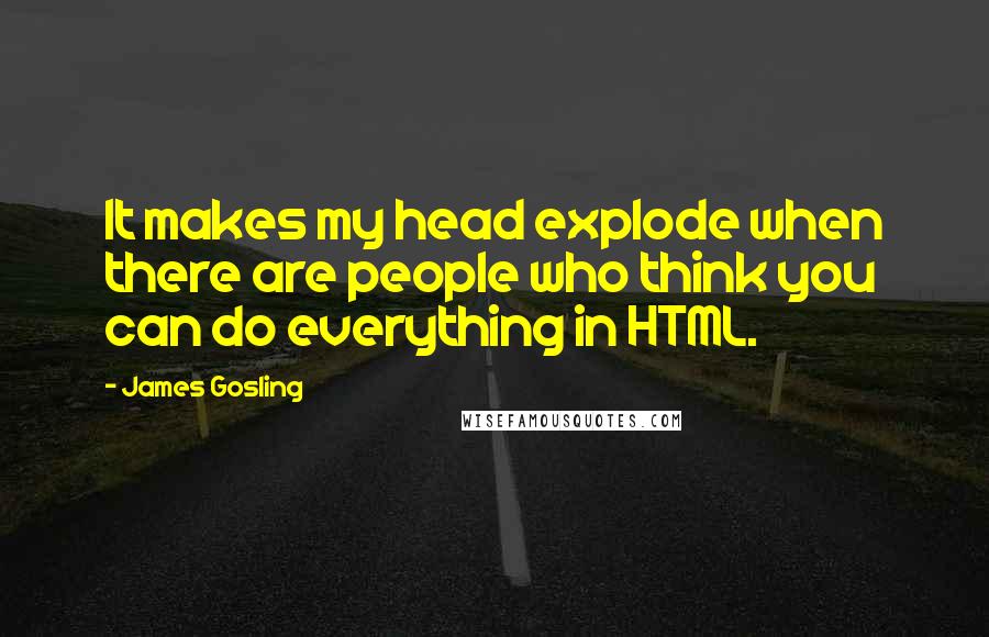 James Gosling Quotes: It makes my head explode when there are people who think you can do everything in HTML.
