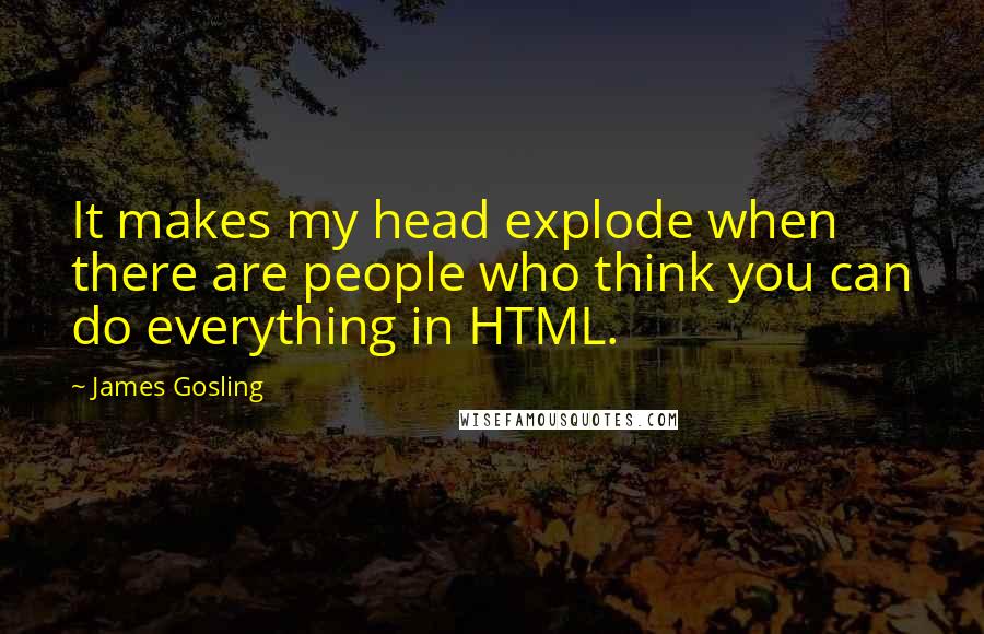 James Gosling Quotes: It makes my head explode when there are people who think you can do everything in HTML.