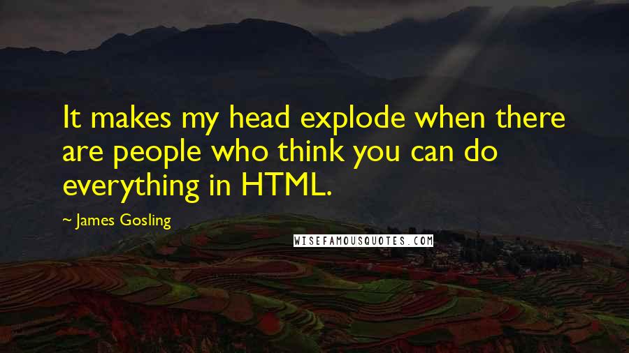 James Gosling Quotes: It makes my head explode when there are people who think you can do everything in HTML.