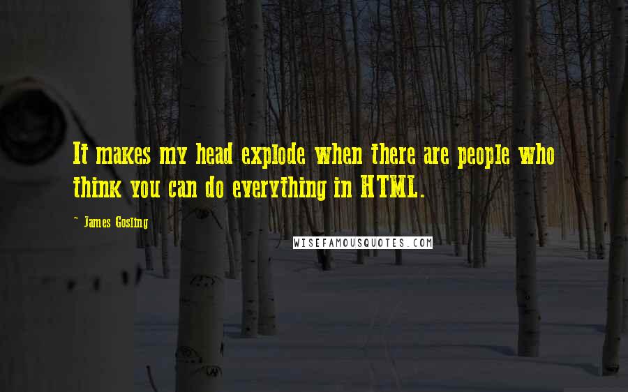 James Gosling Quotes: It makes my head explode when there are people who think you can do everything in HTML.