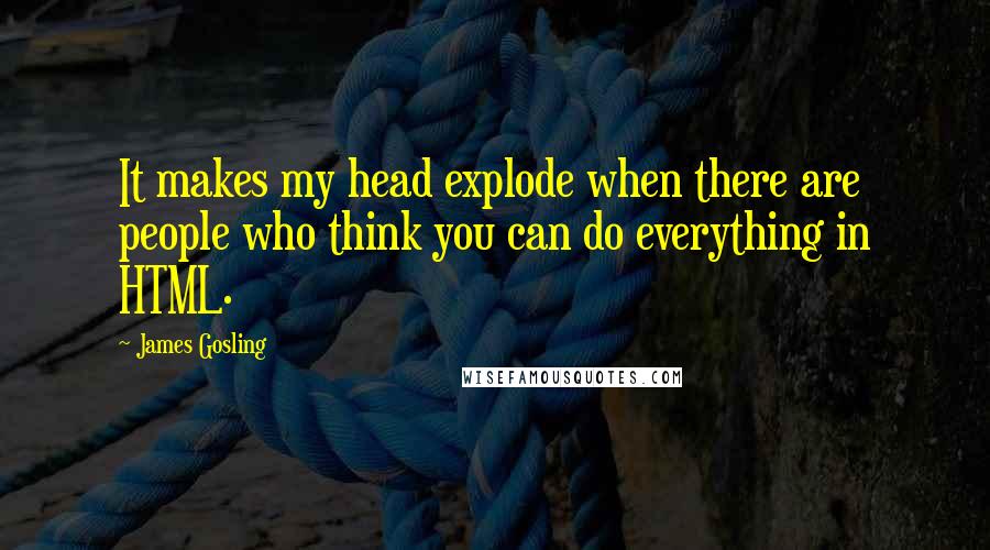 James Gosling Quotes: It makes my head explode when there are people who think you can do everything in HTML.