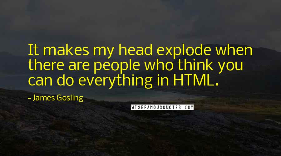 James Gosling Quotes: It makes my head explode when there are people who think you can do everything in HTML.