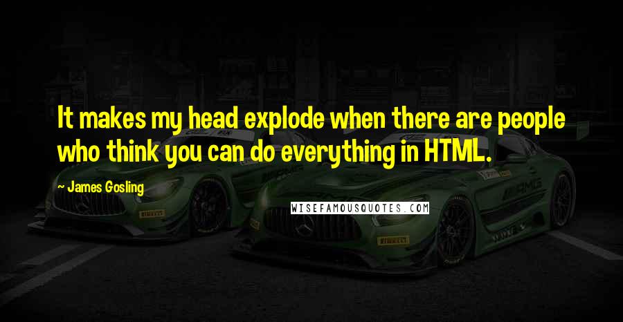 James Gosling Quotes: It makes my head explode when there are people who think you can do everything in HTML.