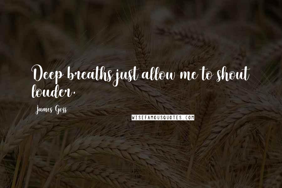 James Goss Quotes: Deep breaths just allow me to shout louder.