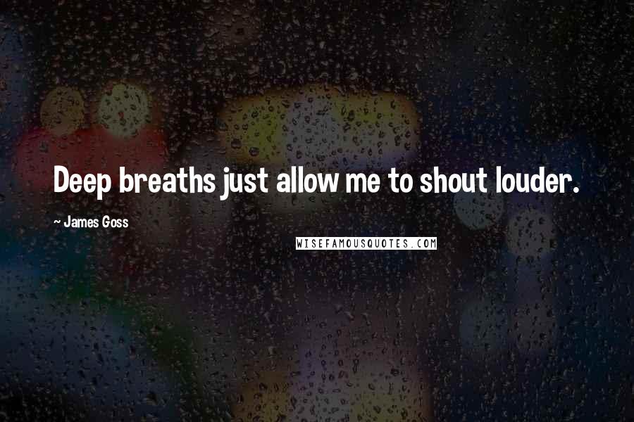 James Goss Quotes: Deep breaths just allow me to shout louder.