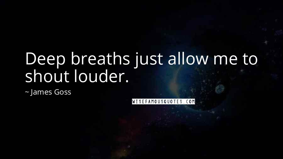 James Goss Quotes: Deep breaths just allow me to shout louder.