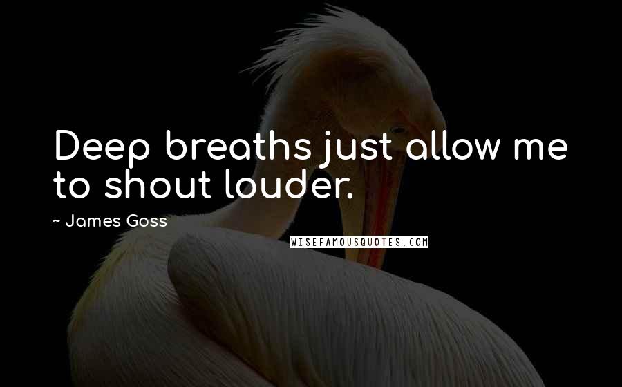 James Goss Quotes: Deep breaths just allow me to shout louder.