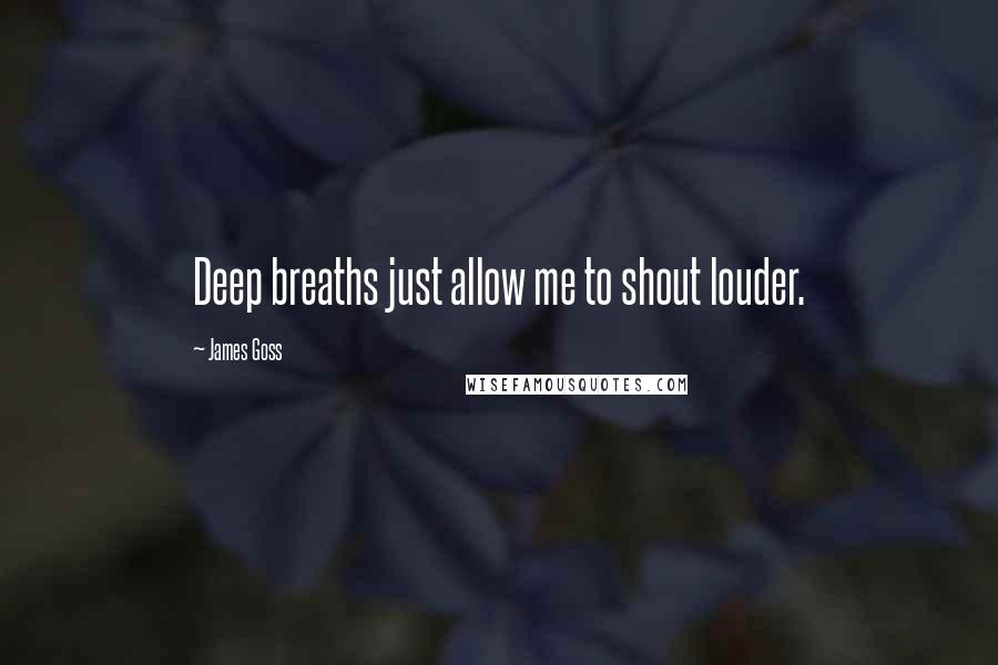 James Goss Quotes: Deep breaths just allow me to shout louder.